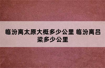 临汾离太原大概多少公里 临汾离吕梁多少公里